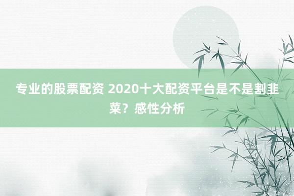 专业的股票配资 2020十大配资平台是不是割韭菜?感性分析