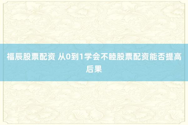 福辰股票配资 从0到1学会不睦股票配资能否提高后果