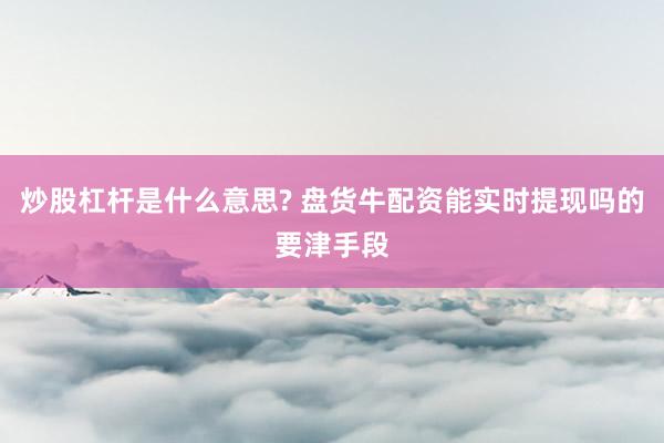 炒股杠杆是什么意思? 盘货牛配资能实时提现吗的要津手段