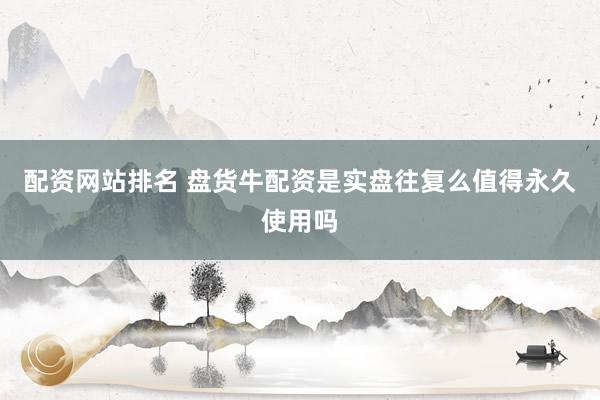 配资网站排名 盘货牛配资是实盘往复么值得永久使用吗