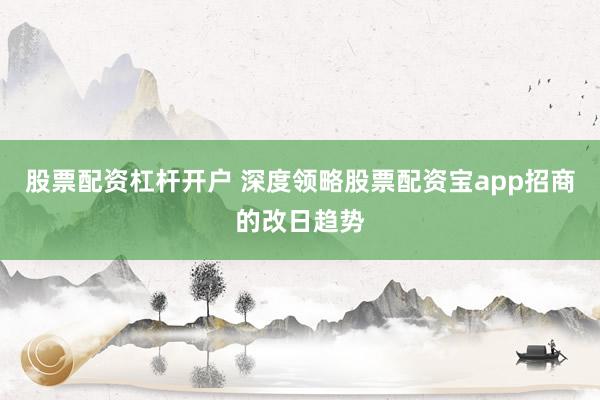 股票配资杠杆开户 深度领略股票配资宝app招商的改日趋势
