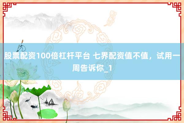 股票配资100倍杠杆平台 七界配资值不值，试用一周告诉你_1