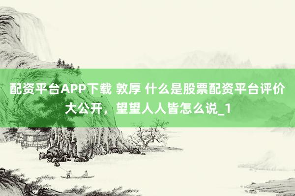 配资平台APP下载 敦厚 什么是股票配资平台评价大公开,望望人人皆怎么说_1