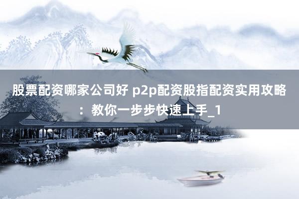 股票配资哪家公司好 p2p配资股指配资实用攻略：教你一步步快速上手_1