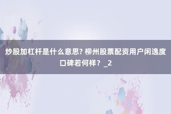 炒股加杠杆是什么意思? 柳州股票配资用户闲逸度口碑若何样？_2