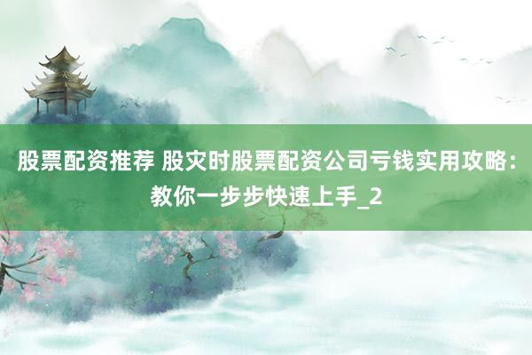 股票配资推荐 股灾时股票配资公司亏钱实用攻略:教你一步步快速上手_2