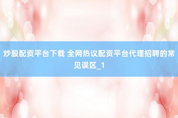 炒股配资平台下载 全网热议配资平台代理招聘的常见误区_1