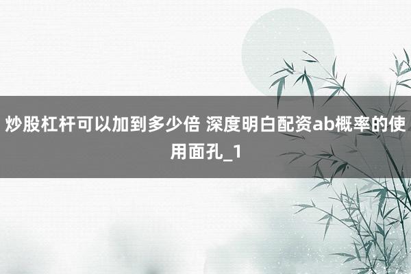 炒股杠杆可以加到多少倍 深度明白配资ab概率的使用面孔_1