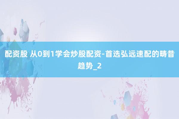 配资股 从0到1学会炒股配资-首选弘远速配的畴昔趋势_2