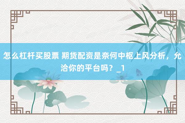 怎么杠杆买股票 期货配资是奈何中枢上风分析,允洽你的平台吗?_1