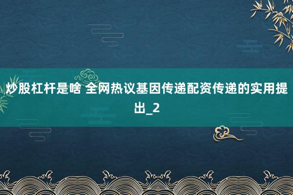 炒股杠杆是啥 全网热议基因传递配资传递的实用提出_2