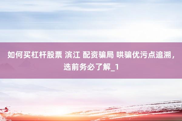 如何买杠杆股票 滨江 配资骗局 哄骗优污点追溯,选前务必了解_1